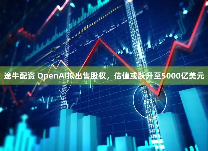 途牛配资 OpenAI拟出售股权，估值或跃升至5000亿美元