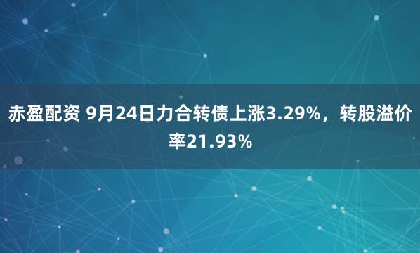 赤盈配资 9月24日力合转债上涨3.29%，转股溢价率21.93%