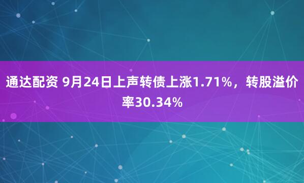 通达配资 9月24日上声转债上涨1.71%，转股溢价率30.34%