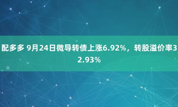 配多多 9月24日微导转债上涨6.92%，转股溢价率32.93%