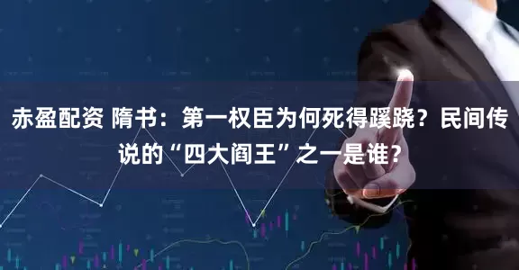 赤盈配资 隋书：第一权臣为何死得蹊跷？民间传说的“四大阎王”之一是谁？