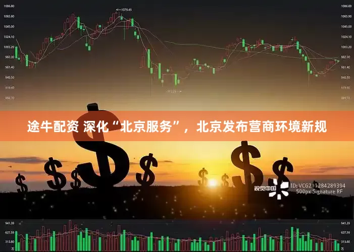 途牛配资 深化“北京服务”，北京发布营商环境新规