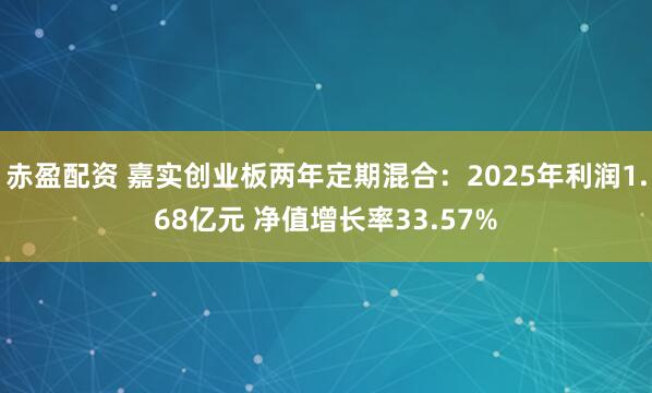 赤盈配资 嘉实创业板两年定期混合：2025年利润1.68亿元 净值增长率33.57%