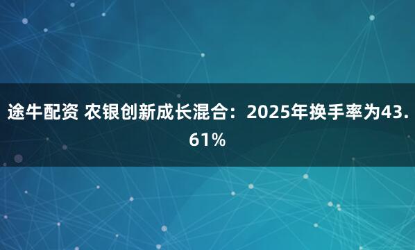 途牛配资 农银创新成长混合：2025年换手率为43.61%