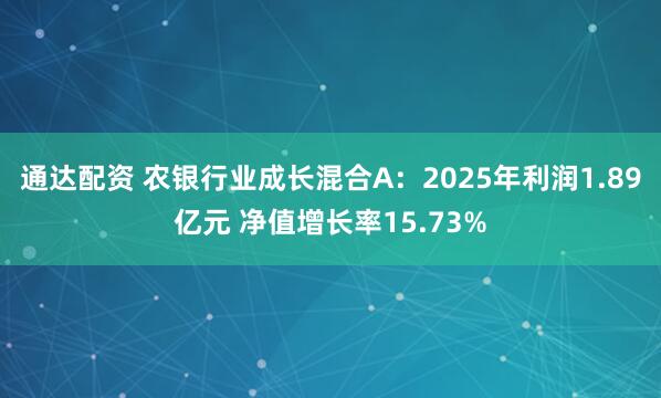 通达配资 农银行业成长混合A:2025年利润1.89亿元 净值增长率15.73%