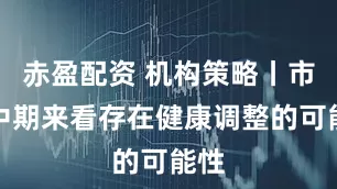 赤盈配资 机构策略丨市场中期来看存在健康调整的可能性