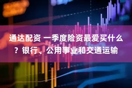 通达配资 一季度险资最爱买什么？银行、公用事业和交通运输