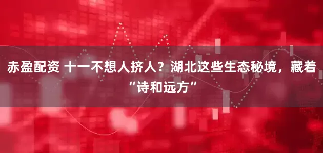 赤盈配资 十一不想人挤人？湖北这些生态秘境，藏着“诗和远方”