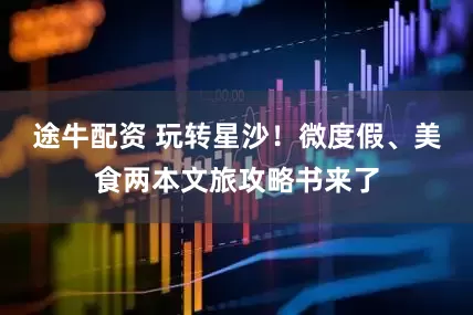 途牛配资 玩转星沙！微度假、美食两本文旅攻略书来了